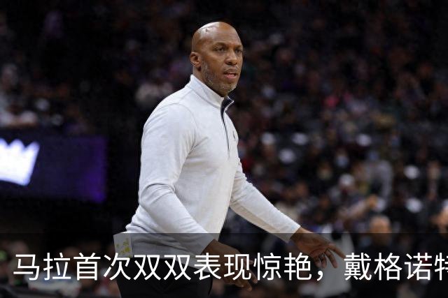 马拉首次双双表现惊艳，戴格诺特赞其潜力无限